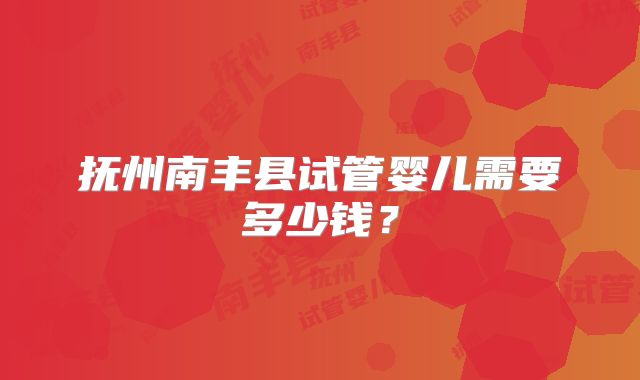 抚州南丰县试管婴儿需要多少钱？