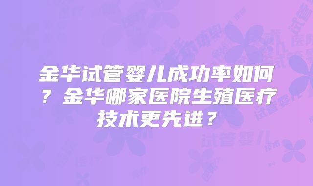 金华试管婴儿成功率如何？金华哪家医院生殖医疗技术更先进？