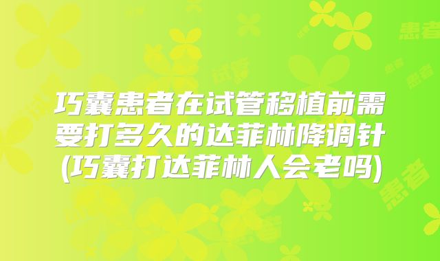 巧囊患者在试管移植前需要打多久的达菲林降调针(巧囊打达菲林人会老吗)