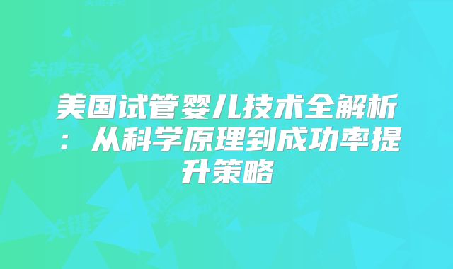 美国试管婴儿技术全解析:从科学原理到成功率提升策略