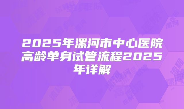 2025年漯河市中心医院高龄单身试管流程2025年详解