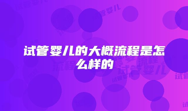 试管婴儿的大概流程是怎么样的