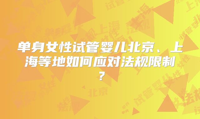 单身女性试管婴儿北京、上海等地如何应对法规限制？