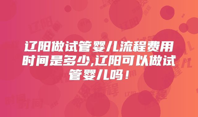辽阳做试管婴儿流程费用时间是多少,辽阳可以做试管婴儿吗！