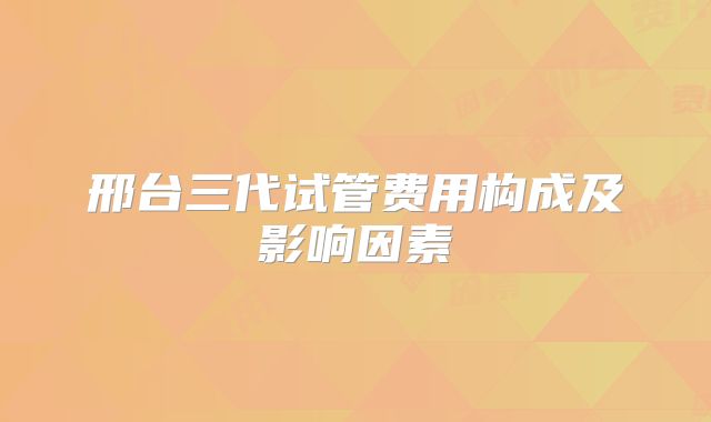 邢台三代试管费用构成及影响因素
