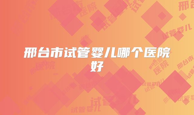 邢台市试管婴儿哪个医院好