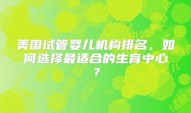 美国试管婴儿机构排名，如何选择最适合的生育中心？