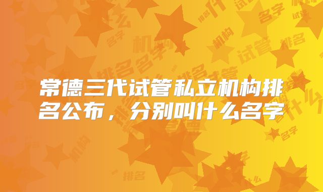 常德三代试管私立机构排名公布，分别叫什么名字
