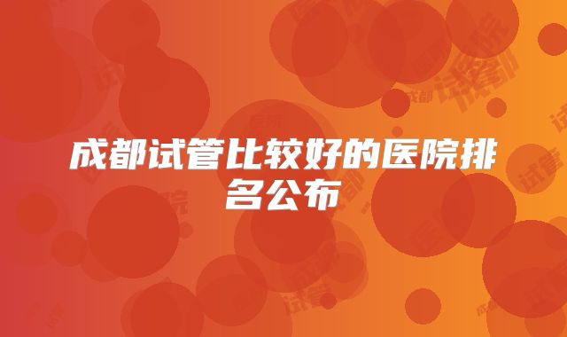 成都试管比较好的医院排名公布