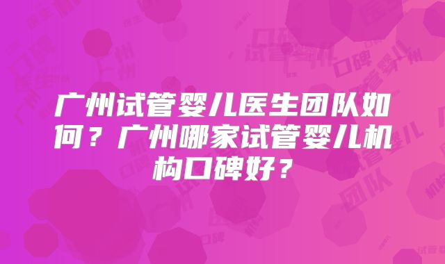 广州试管婴儿医生团队如何？广州哪家试管婴儿机构口碑好？