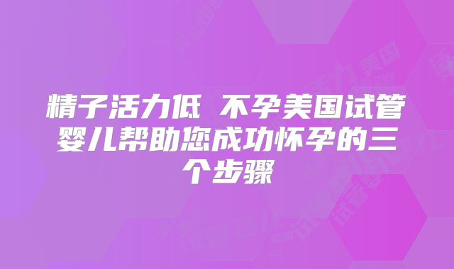 精子活力低≠不孕美国试管婴儿帮助您成功怀孕的三个步骤