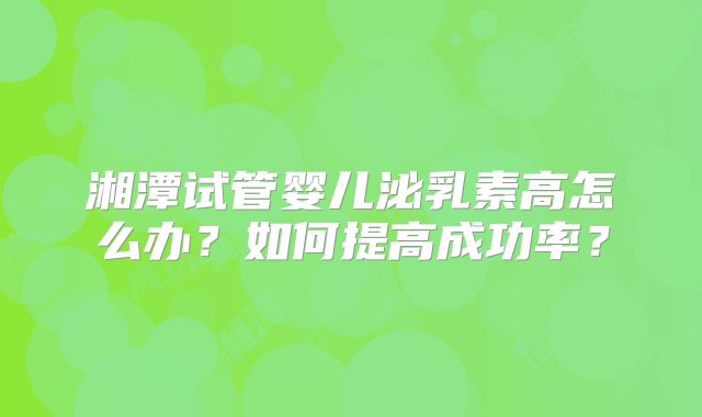 湘潭试管婴儿泌乳素高怎么办？如何提高成功率？