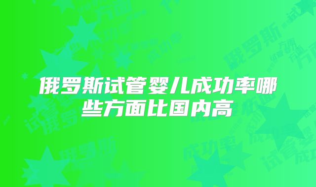 俄罗斯试管婴儿成功率哪些方面比国内高
