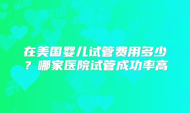 在美国婴儿试管费用多少？哪家医院试管成功率高