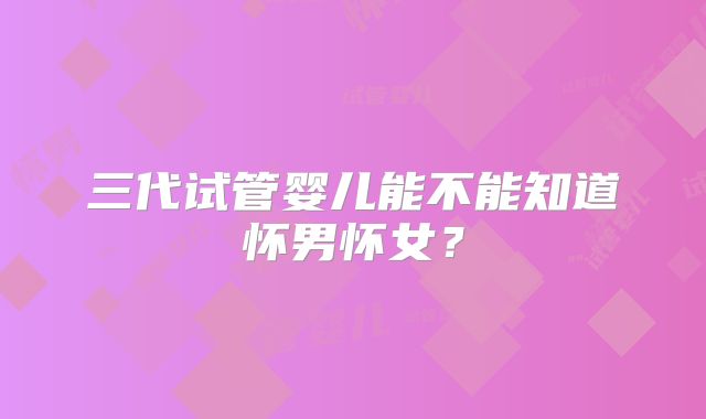 三代试管婴儿能不能知道怀男怀女？