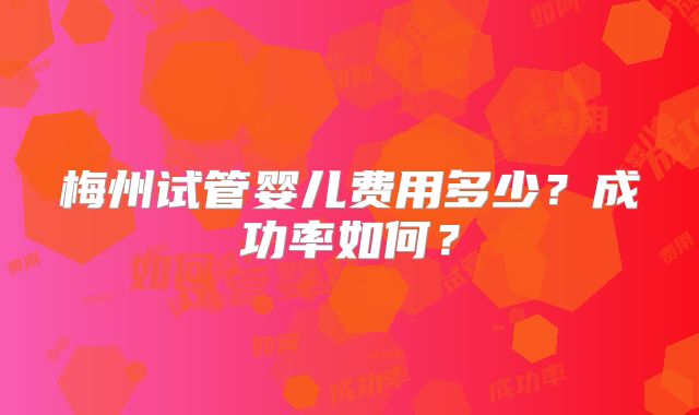 梅州试管婴儿费用多少？成功率如何？