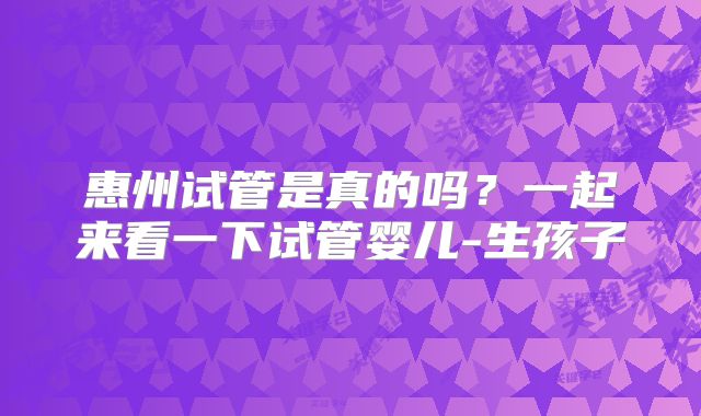 惠州试管是真的吗？一起来看一下试管婴儿-生孩子