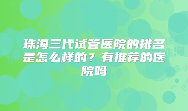 珠海三代试管医院的排名是怎么样的？有推荐的医院吗