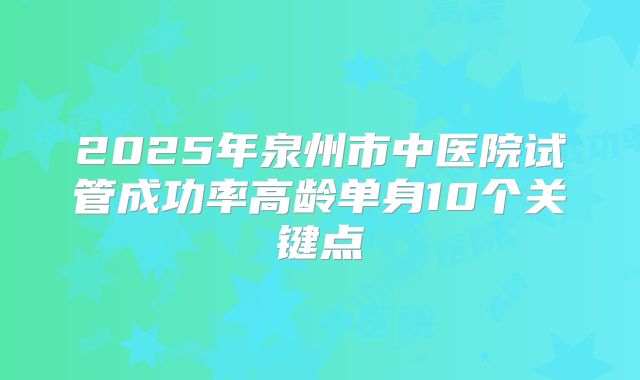 2025年泉州市中医院试管成功率高龄单身10个关键点