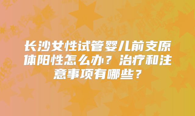 长沙女性试管婴儿前支原体阳性怎么办？治疗和注意事项有哪些？