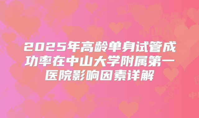 2025年高龄单身试管成功率在中山大学附属第一医院影响因素详解
