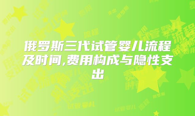 俄罗斯三代试管婴儿流程及时间,费用构成与隐性支出