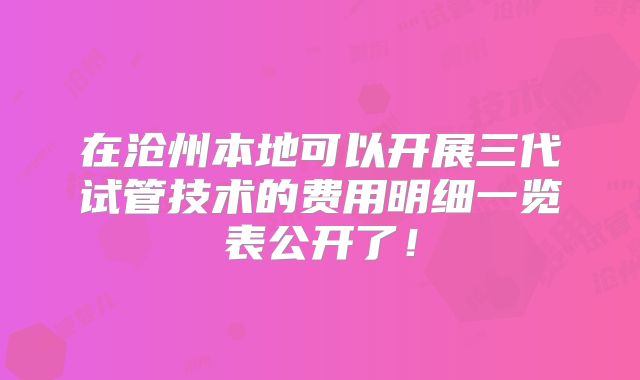 在沧州本地可以开展三代试管技术的费用明细一览表公开了！