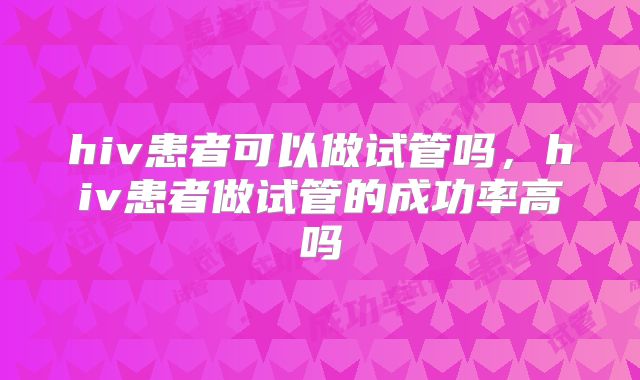 hiv患者可以做试管吗，hiv患者做试管的成功率高吗