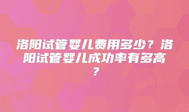 洛阳试管婴儿费用多少？洛阳试管婴儿成功率有多高？