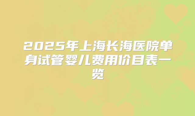 2025年上海长海医院单身试管婴儿费用价目表一览