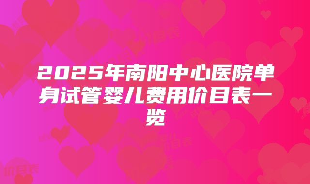 2025年南阳中心医院单身试管婴儿费用价目表一览