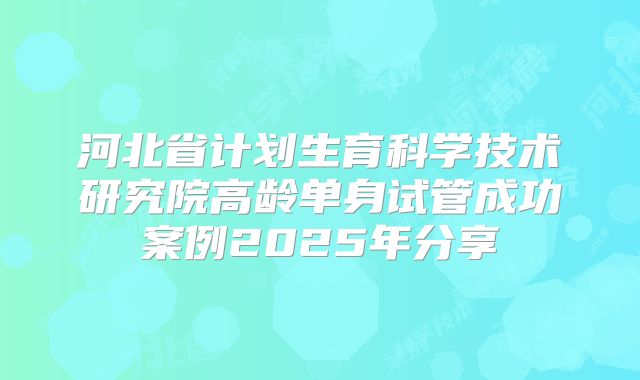 河北省计划生育科学技术研究院高龄单身试管成功案例2025年分享