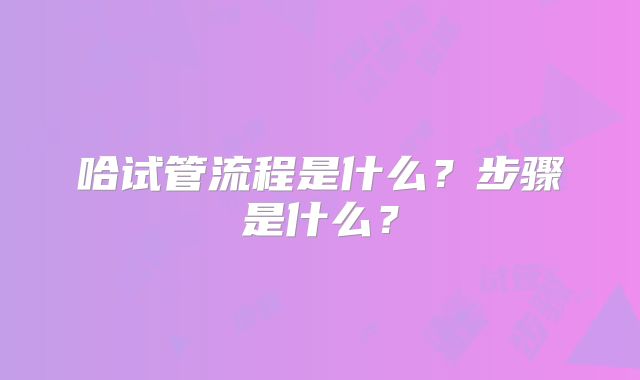 哈试管流程是什么？步骤是什么？