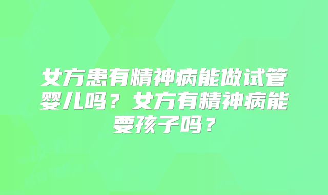 女方患有精神病能做试管婴儿吗？女方有精神病能要孩子吗？