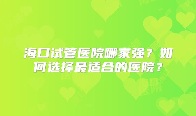 海口试管医院哪家强？如何选择最适合的医院？