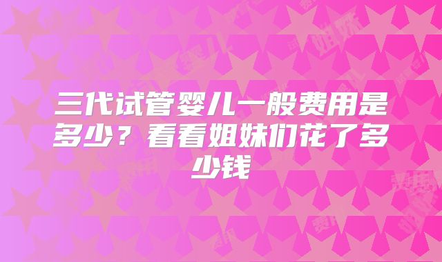 三代试管婴儿一般费用是多少?看看姐妹们花了多少钱