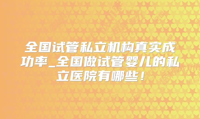 全国试管私立机构真实成功率_全国做试管婴儿的私立医院有哪些！