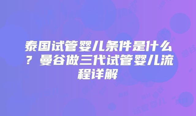 泰国试管婴儿条件是什么？曼谷做三代试管婴儿流程详解