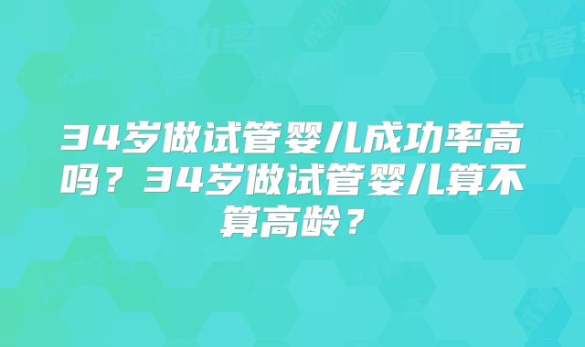 34岁做试管婴儿成功率高吗?34岁做试管婴儿算不算高龄?