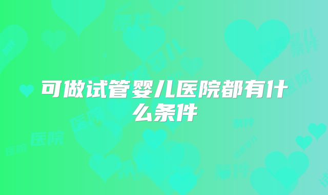 可做试管婴儿医院都有什么条件