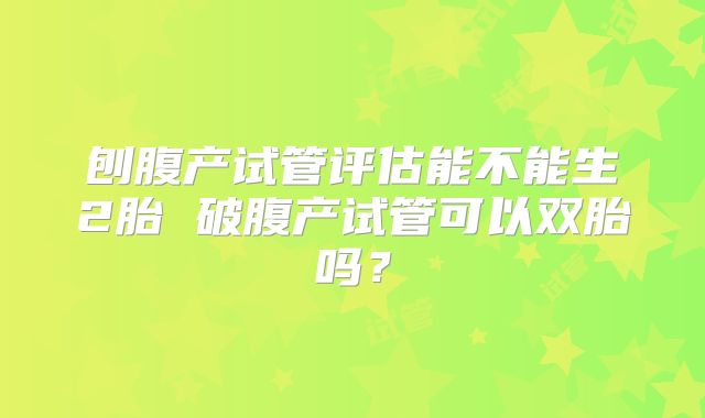 刨腹产试管评估能不能生2胎 破腹产试管可以双胎吗?