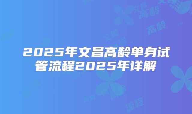 2025年文昌高龄单身试管流程2025年详解