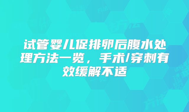 试管婴儿促排卵后腹水处理方法一览，手术/穿刺有效缓解不适