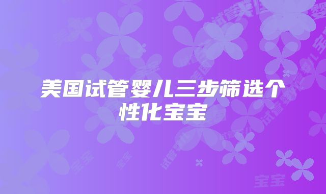 美国试管婴儿三步筛选个性化宝宝