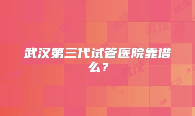 武汉第三代试管医院靠谱么？