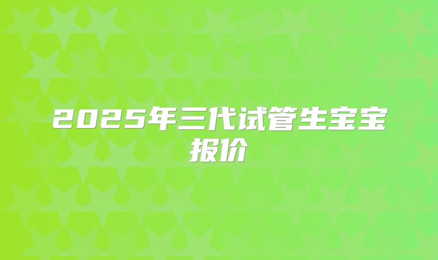 2025年三代试管生宝宝报价