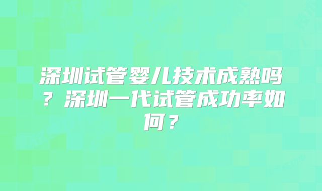 深圳试管婴儿技术成熟吗？深圳一代试管成功率如何？