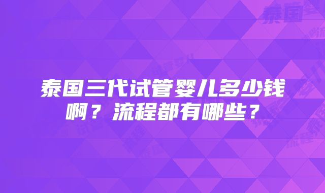泰国三代试管婴儿多少钱啊？流程都有哪些？