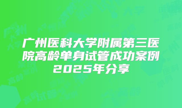 广州医科大学附属第三医院高龄单身试管成功案例2025年分享