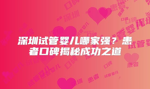 深圳试管婴儿哪家强？患者口碑揭秘成功之道